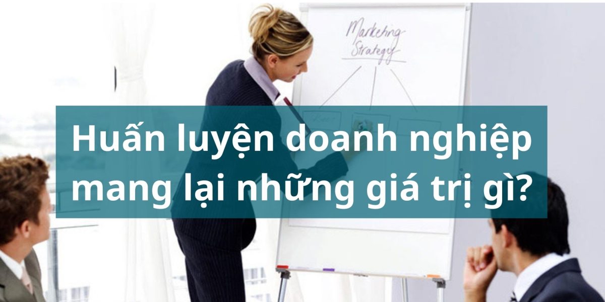 Huấn luyện doanh nghiệp mang lại giá trị gì cho chủ doanh nghiệp?