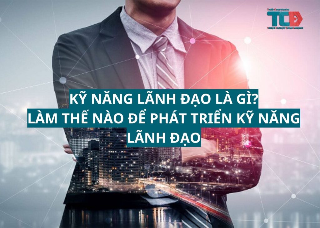 kỹ năng lãnh đạo là gì? làm thế nào để phát triển kỹ năng lãnh đạo?