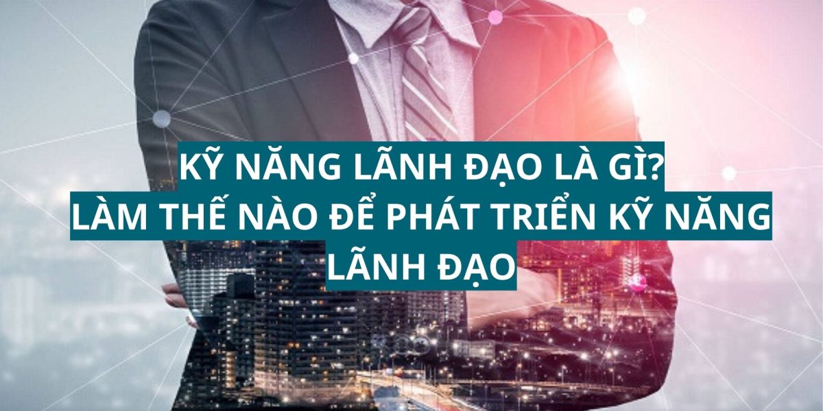 kỹ năng lãnh đạo là gì? làm thế nào để phát triển kỹ năng lãnh đạo?