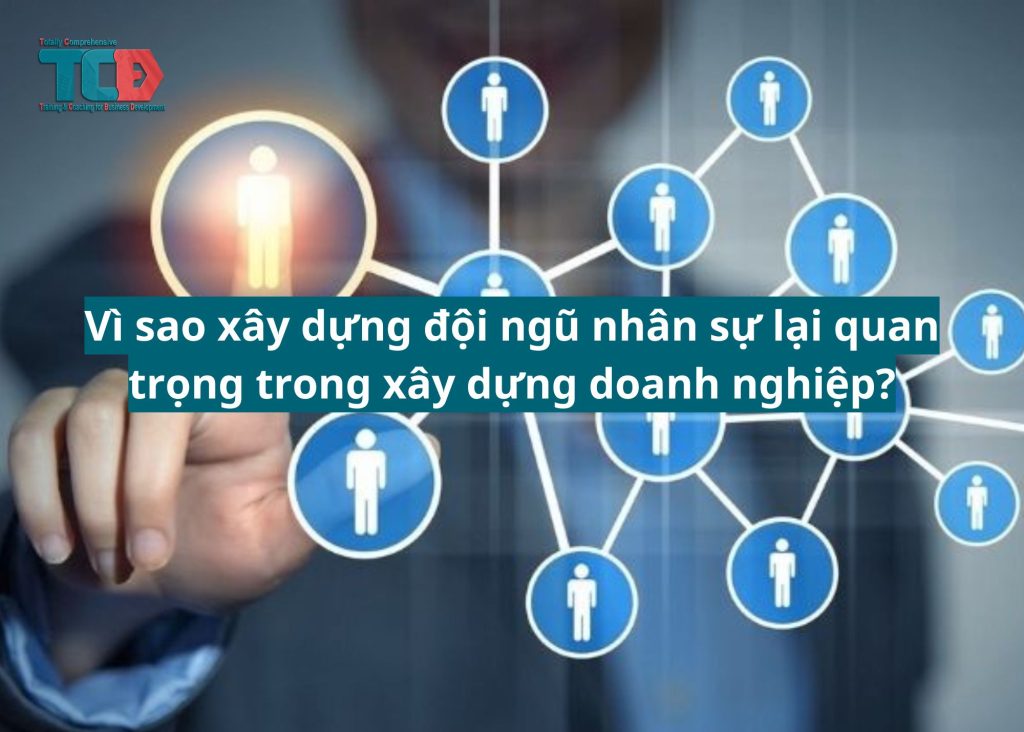 vì sao xây dựng đội ngũ nhân sự lại quan trọng trong xây dựng doanh nghiệp?