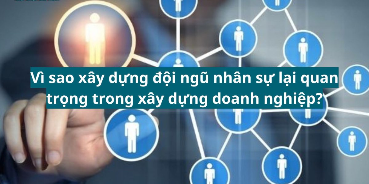 vì sao xây dựng đội ngũ nhân sự lại quan trọng trong xây dựng doanh nghiệp?